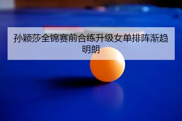 孙颖莎全锦赛前合练升级女单排阵渐趋明朗